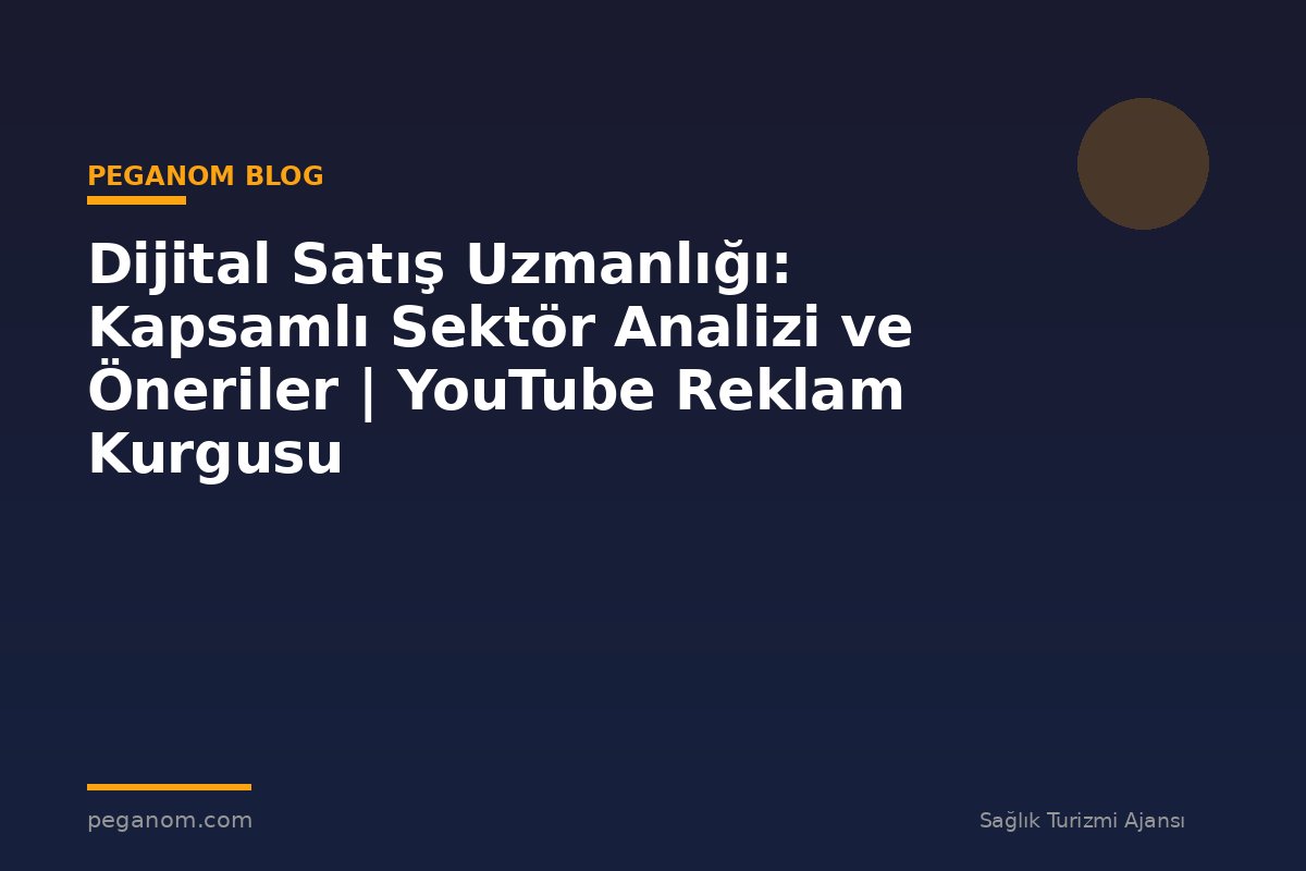 Dijital Satış Uzmanlığı: Kapsamlı Sektör Analizi ve Öneriler | YouTube Reklam Kurgusu