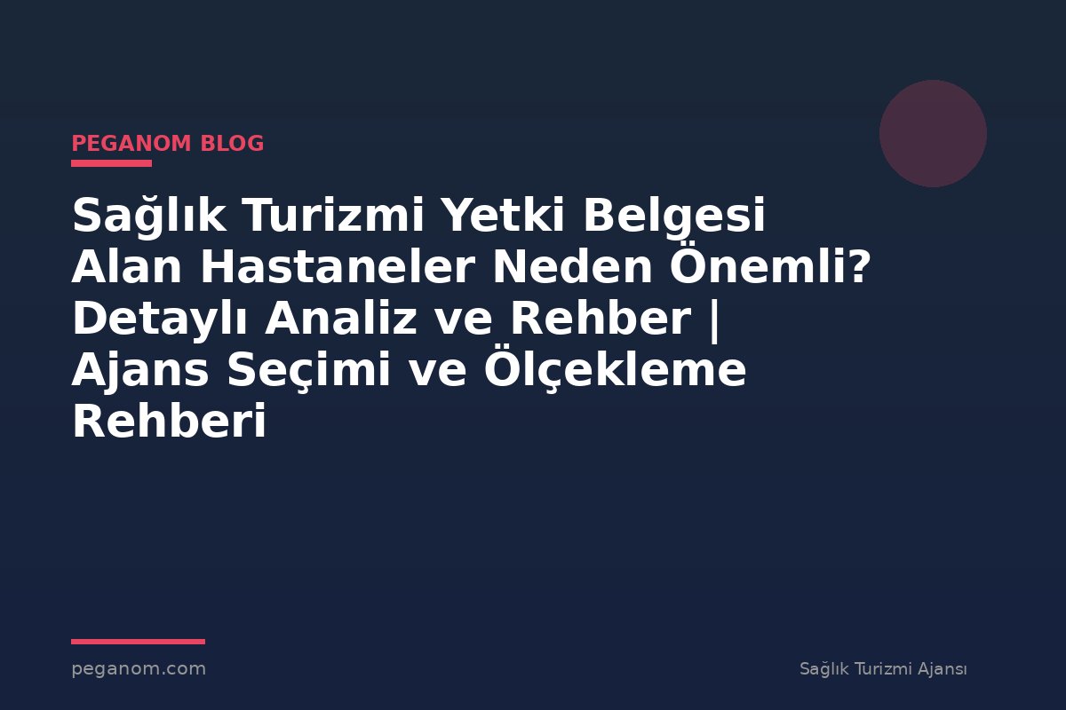 Sağlık Turizmi Yetki Belgesi Alan Hastaneler Neden Önemli? Detaylı Analiz ve Rehber | Ajans Seçimi ve Ölçekleme Rehberi