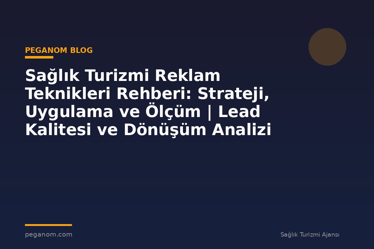 Sağlık Turizmi Reklam Teknikleri Rehberi: Strateji, Uygulama ve Ölçüm | Lead Kalitesi ve Dönüşüm Analizi