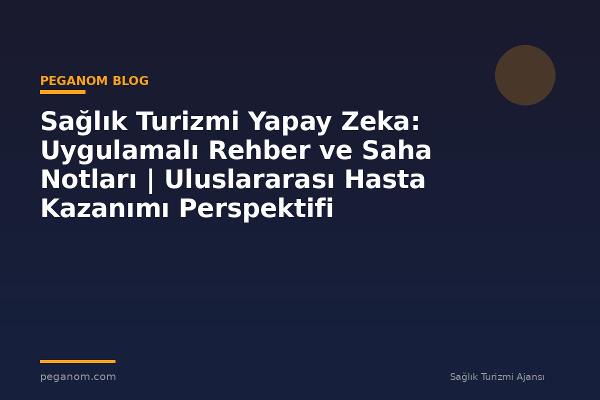 Sağlık Turizmi Yapay Zeka: Uygulamalı Rehber ve Saha Notları | Uluslararası Hasta Kazanımı Perspektifi