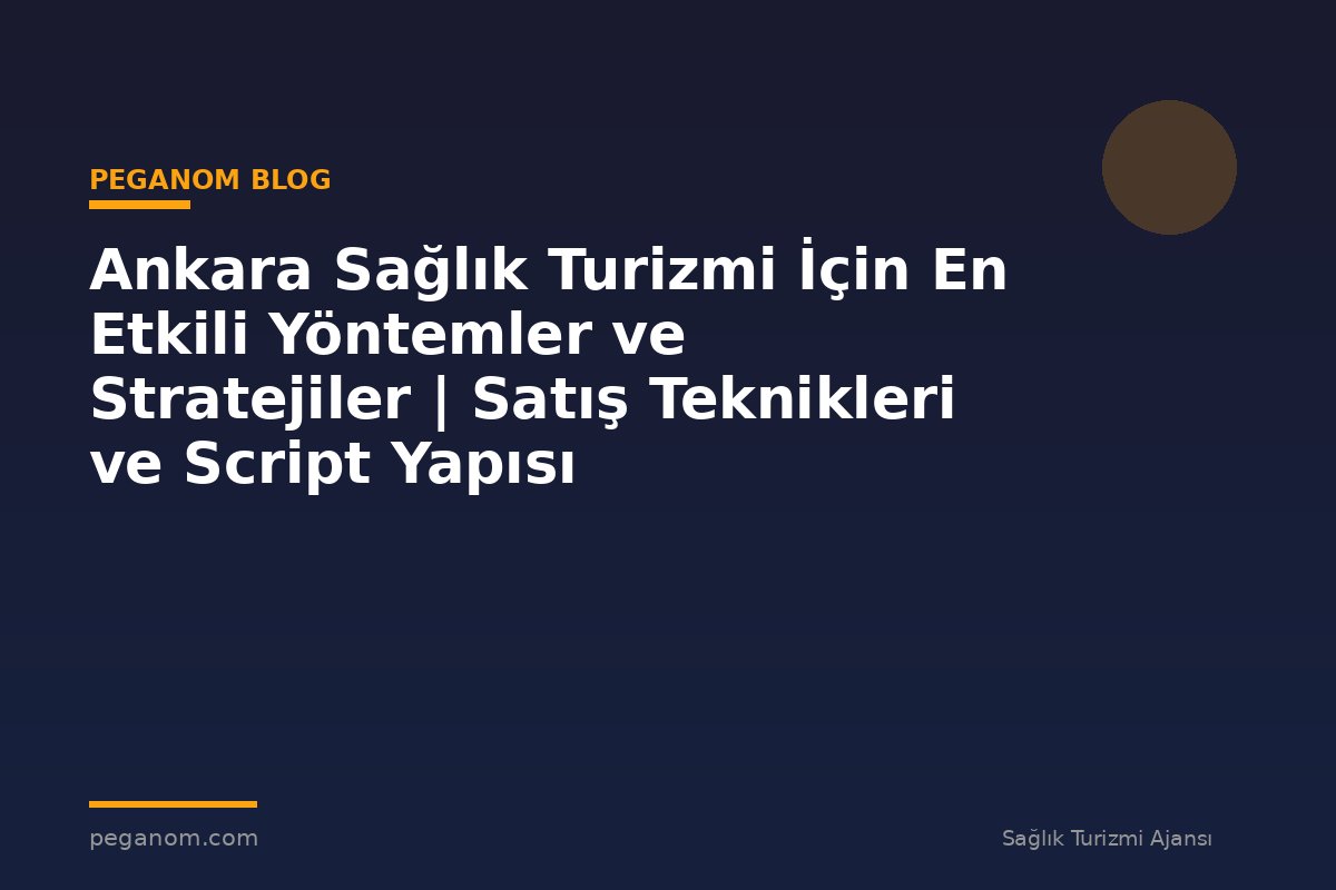 Ankara Sağlık Turizmi İçin En Etkili Yöntemler ve Stratejiler | Satış Teknikleri ve Script Yapısı