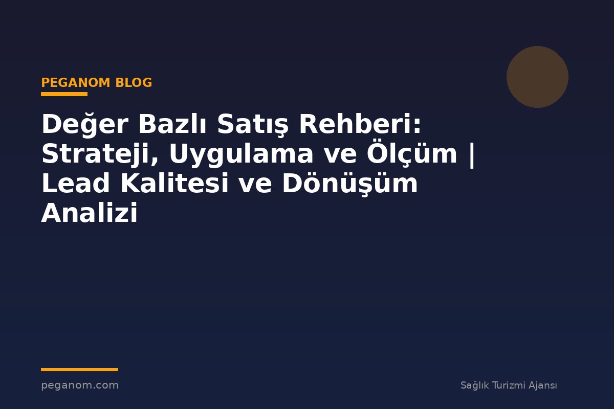 Değer Bazlı Satış Rehberi: Strateji, Uygulama ve Ölçüm | Lead Kalitesi ve Dönüşüm Analizi
