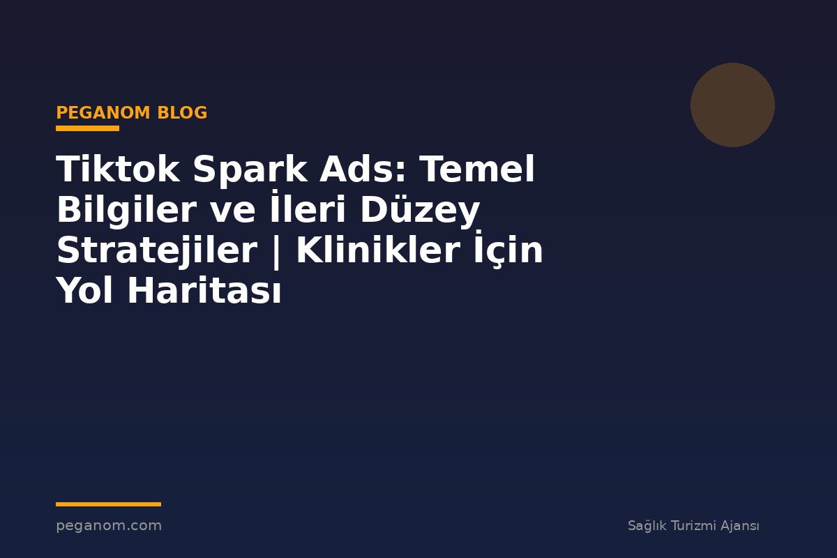 Tiktok Spark Ads: Temel Bilgiler ve İleri Düzey Stratejiler | Klinikler İçin Yol Haritası
