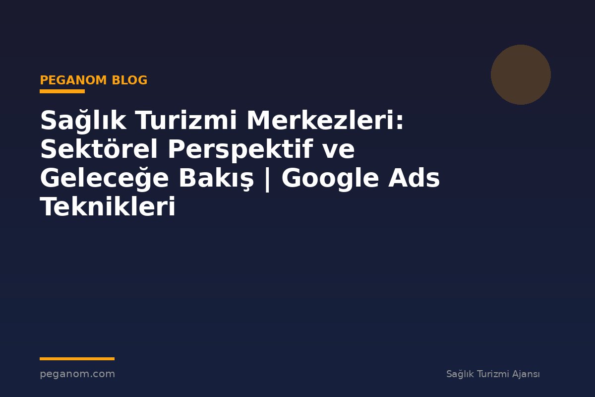 Sağlık Turizmi Merkezleri: Sektörel Perspektif ve Geleceğe Bakış | Google Ads Teknikleri