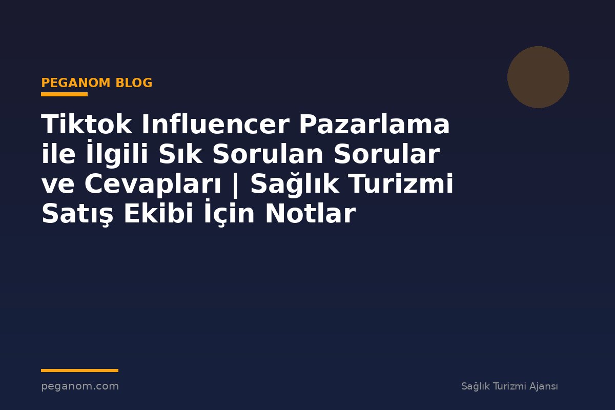Tiktok Influencer Pazarlama ile İlgili Sık Sorulan Sorular ve Cevapları | Sağlık Turizmi Satış Ekibi İçin Notlar