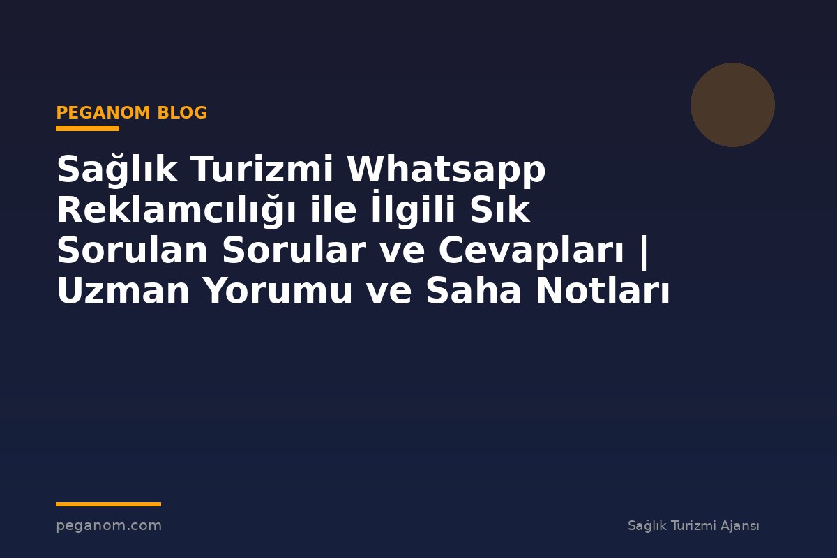 Sağlık Turizmi Whatsapp Reklamcılığı ile İlgili Sık Sorulan Sorular ve Cevapları | Uzman Yorumu ve Saha Notları