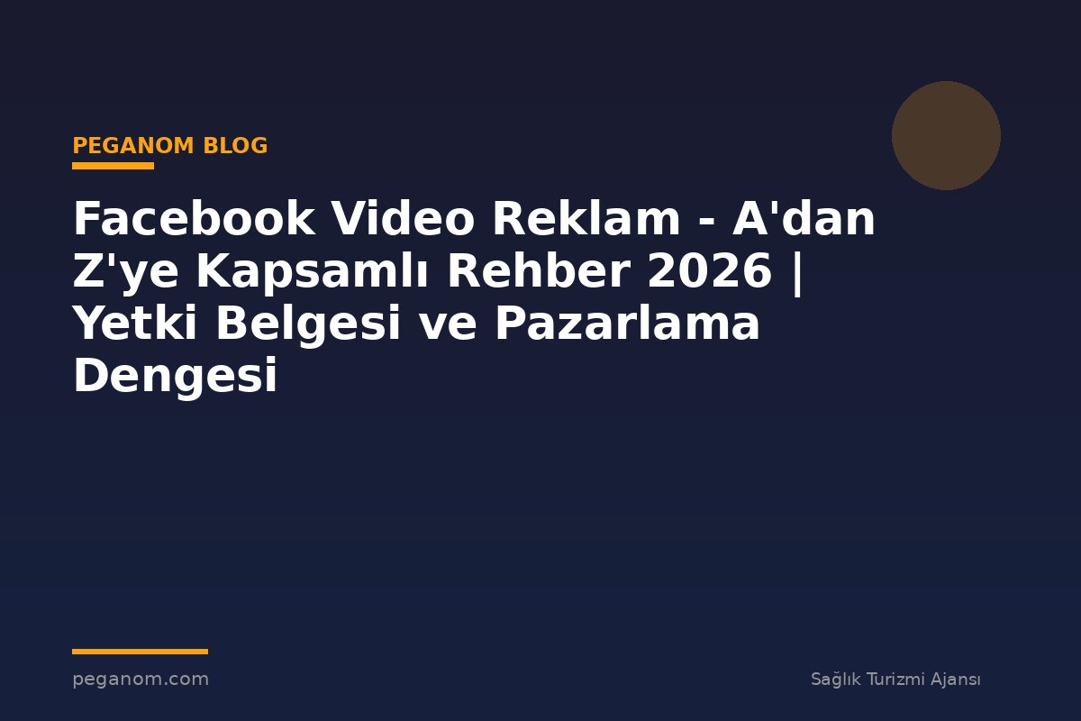 Facebook Video Reklam - A'dan Z'ye Kapsamlı Rehber 2026 | Yetki Belgesi ve Pazarlama Dengesi