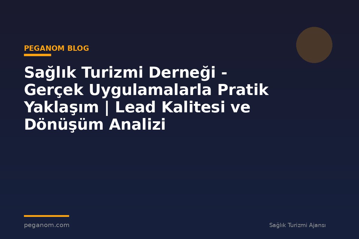 Sağlık Turizmi Derneği - Gerçek Uygulamalarla Pratik Yaklaşım | Lead Kalitesi ve Dönüşüm Analizi