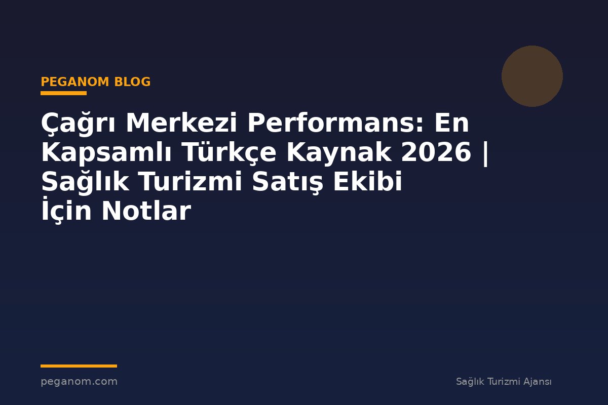 Çağrı Merkezi Performans: En Kapsamlı Türkçe Kaynak 2026 | Sağlık Turizmi Satış Ekibi İçin Notlar