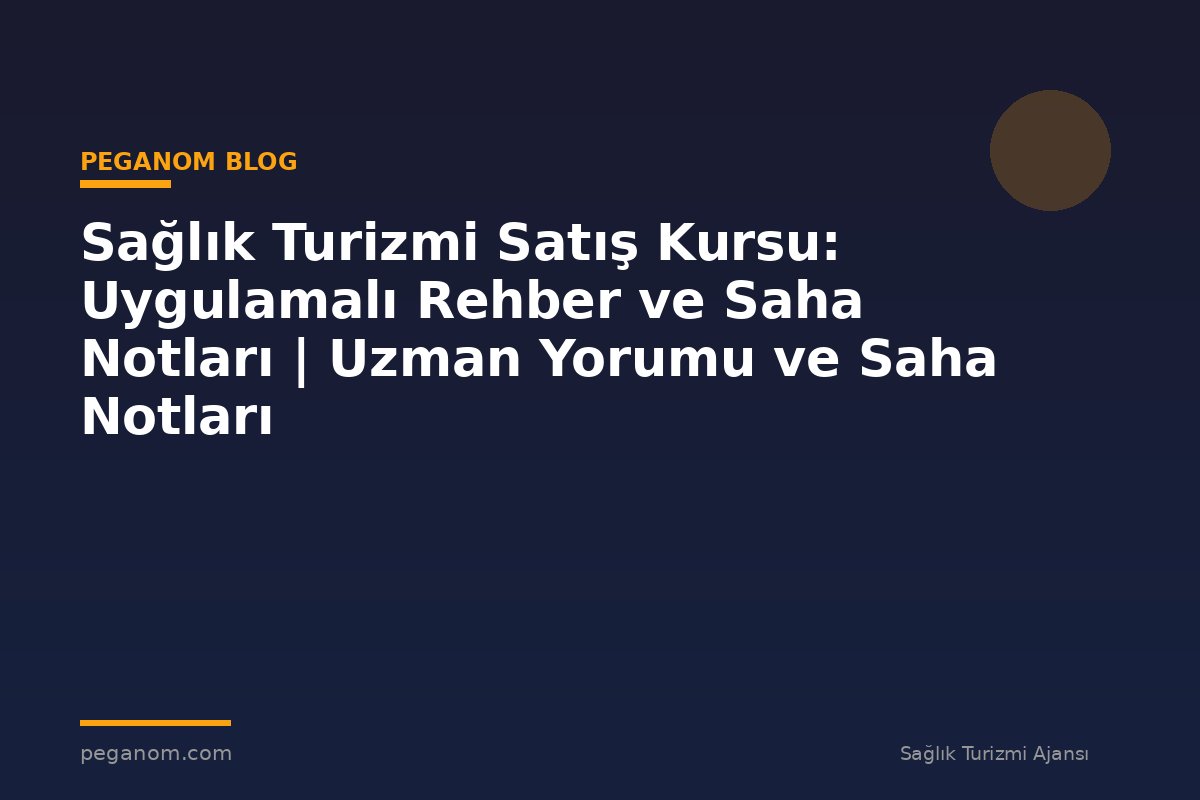Sağlık Turizmi Satış Kursu: Uygulamalı Rehber ve Saha Notları | Uzman Yorumu ve Saha Notları