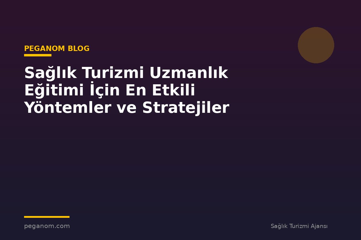 Sağlık Turizmi Uzmanlık Eğitimi İçin En Etkili Yöntemler ve Stratejiler