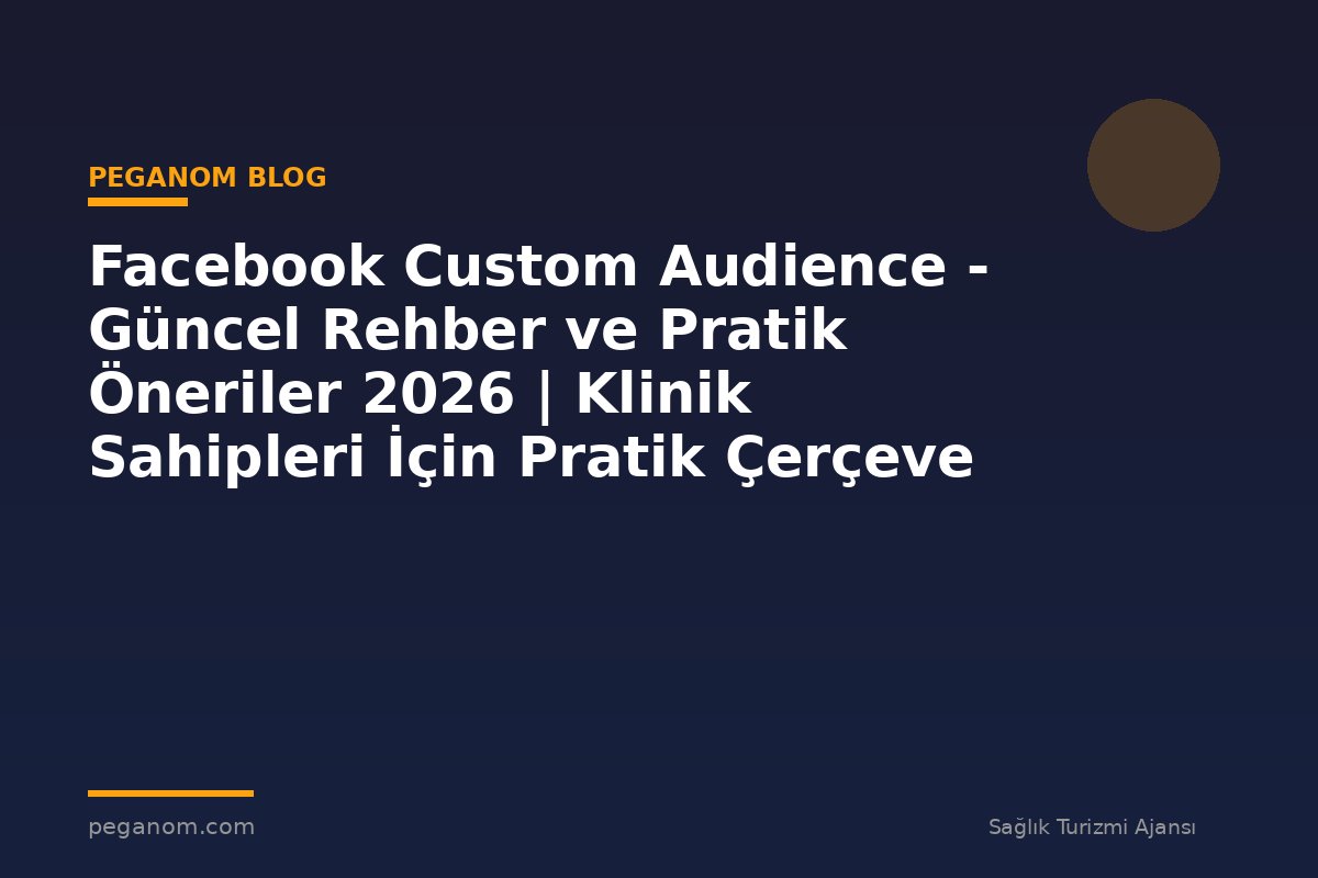 Facebook Custom Audience - Güncel Rehber ve Pratik Öneriler 2026 | Klinik Sahipleri İçin Pratik Çerçeve
