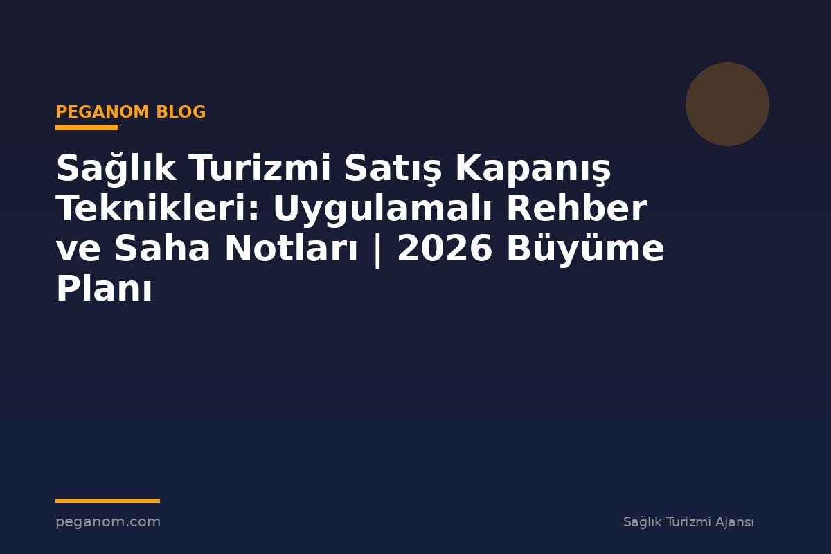 Sağlık Turizmi Satış Kapanış Teknikleri: Uygulamalı Rehber ve Saha Notları | 2026 Büyüme Planı