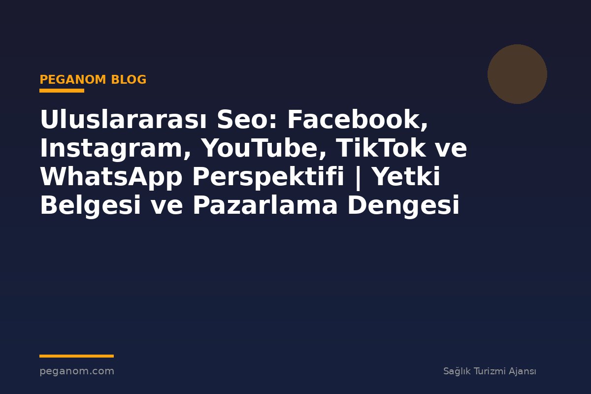 Uluslararası Seo: Facebook, Instagram, YouTube, TikTok ve WhatsApp Perspektifi | Yetki Belgesi ve Pazarlama Dengesi