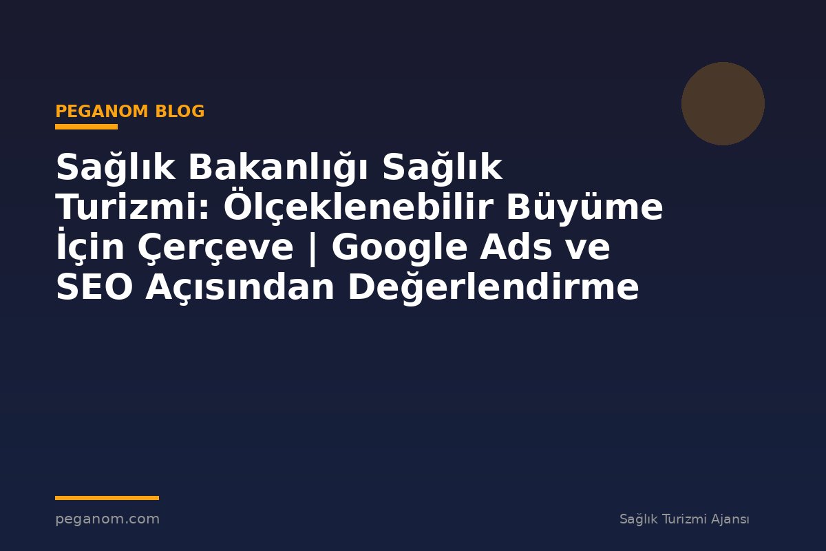 Sağlık Bakanlığı Sağlık Turizmi: Ölçeklenebilir Büyüme İçin Çerçeve | Google Ads ve SEO Açısından Değerlendirme