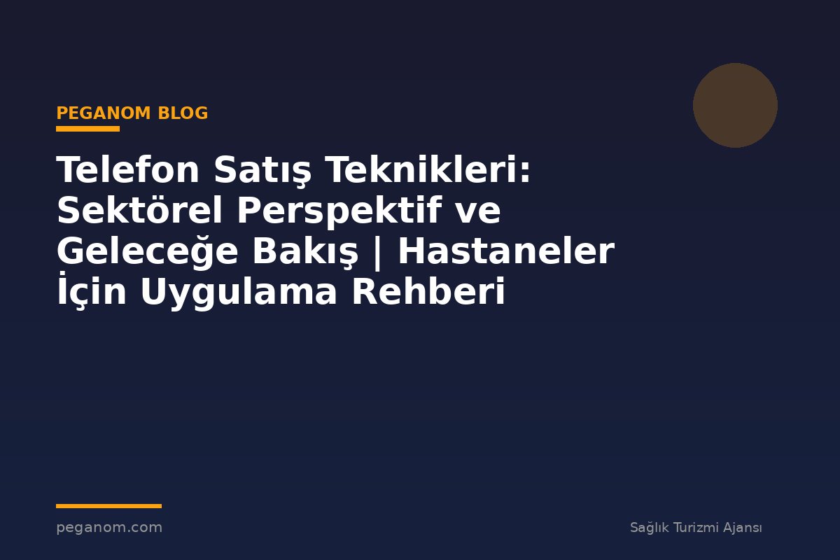 Telefon Satış Teknikleri: Sektörel Perspektif ve Geleceğe Bakış | Hastaneler İçin Uygulama Rehberi
