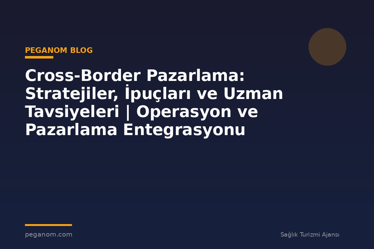 Cross-Border Pazarlama: Stratejiler, İpuçları ve Uzman Tavsiyeleri | Operasyon ve Pazarlama Entegrasyonu