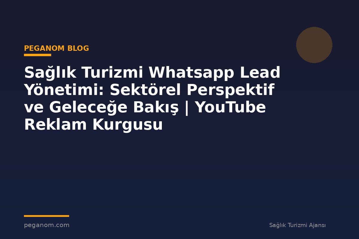 Sağlık Turizmi Whatsapp Lead Yönetimi: Sektörel Perspektif ve Geleceğe Bakış | YouTube Reklam Kurgusu