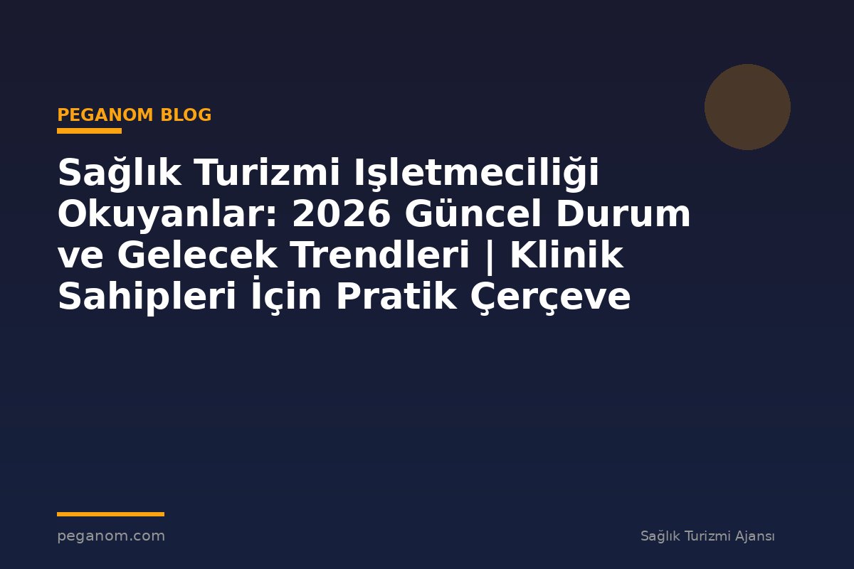 Sağlık Turizmi Işletmeciliği Okuyanlar: 2026 Güncel Durum ve Gelecek Trendleri | Klinik Sahipleri İçin Pratik Çerçeve