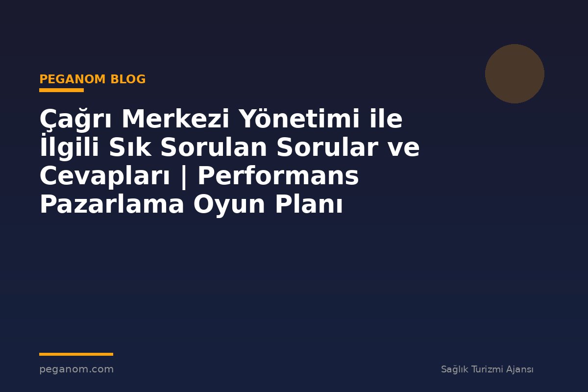 Çağrı Merkezi Yönetimi ile İlgili Sık Sorulan Sorular ve Cevapları | Performans Pazarlama Oyun Planı