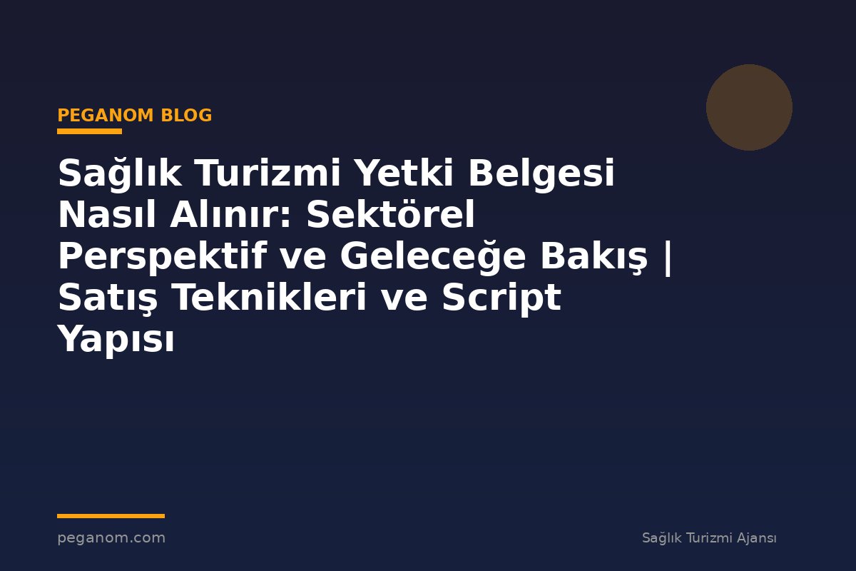 Sağlık Turizmi Yetki Belgesi Nasıl Alınır: Sektörel Perspektif ve Geleceğe Bakış | Satış Teknikleri ve Script Yapısı