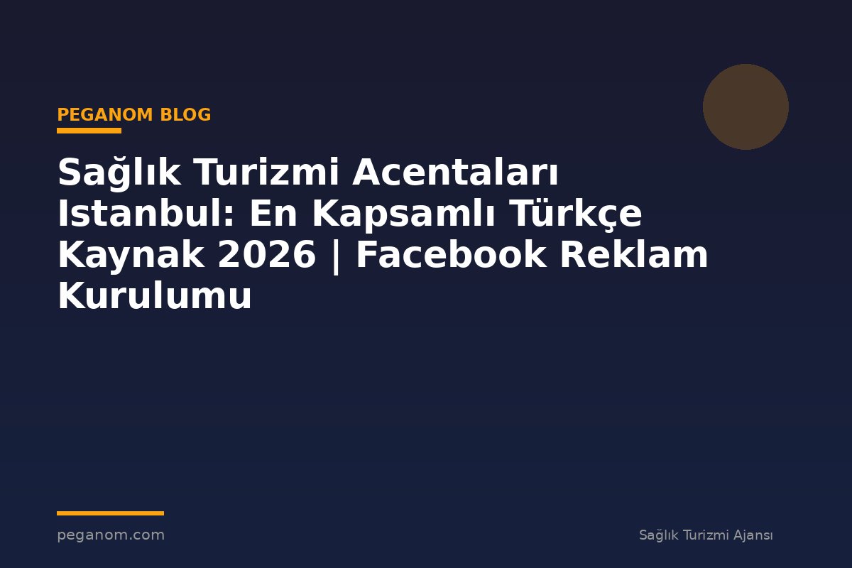 Sağlık Turizmi Acentaları Istanbul: En Kapsamlı Türkçe Kaynak 2026 | Facebook Reklam Kurulumu