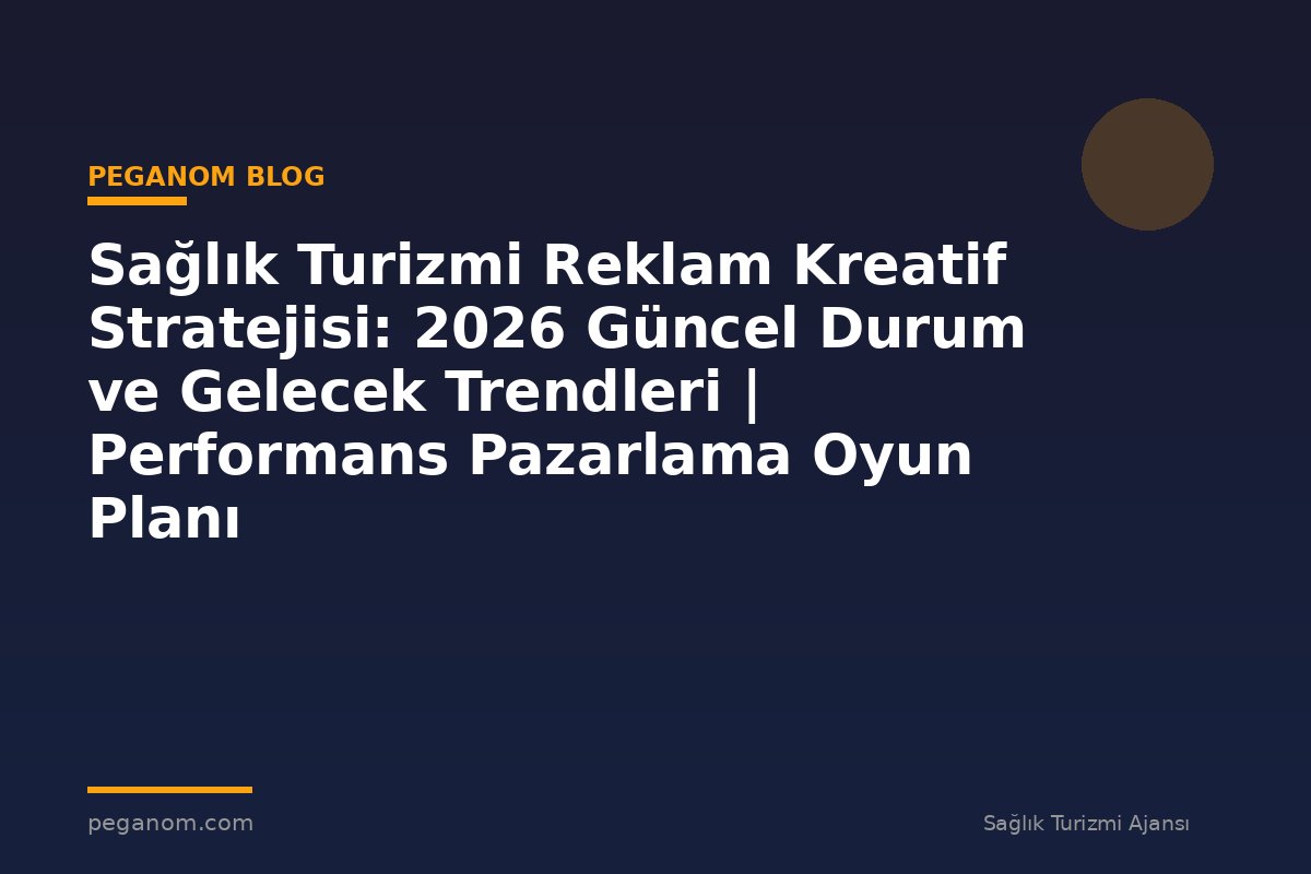 Sağlık Turizmi Reklam Kreatif Stratejisi: 2026 Güncel Durum ve Gelecek Trendleri | Performans Pazarlama Oyun Planı