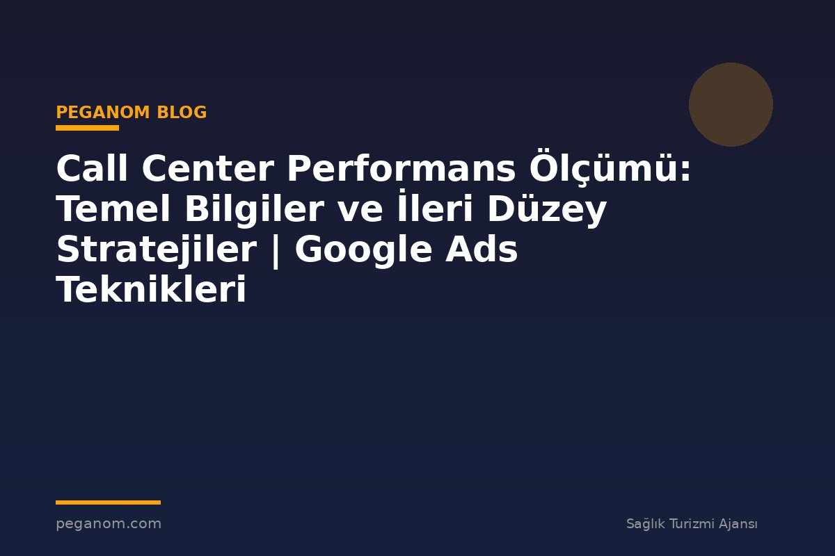 Call Center Performans Ölçümü: Temel Bilgiler ve İleri Düzey Stratejiler | Google Ads Teknikleri