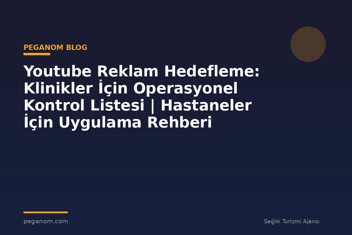 Youtube Reklam Hedefleme: Klinikler İçin Operasyonel Kontrol Listesi | Hastaneler İçin Uygulama Rehberi