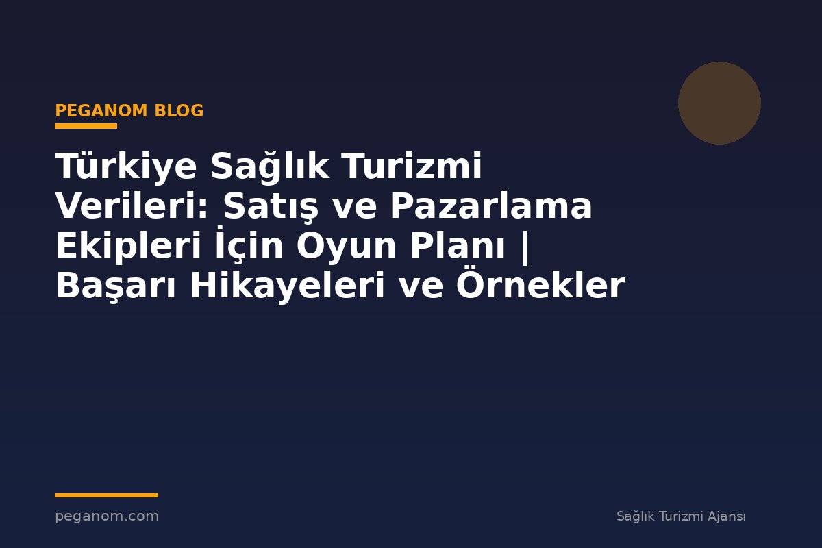 Türkiye Sağlık Turizmi Verileri: Satış ve Pazarlama Ekipleri İçin Oyun Planı | Başarı Hikayeleri ve Örnekler