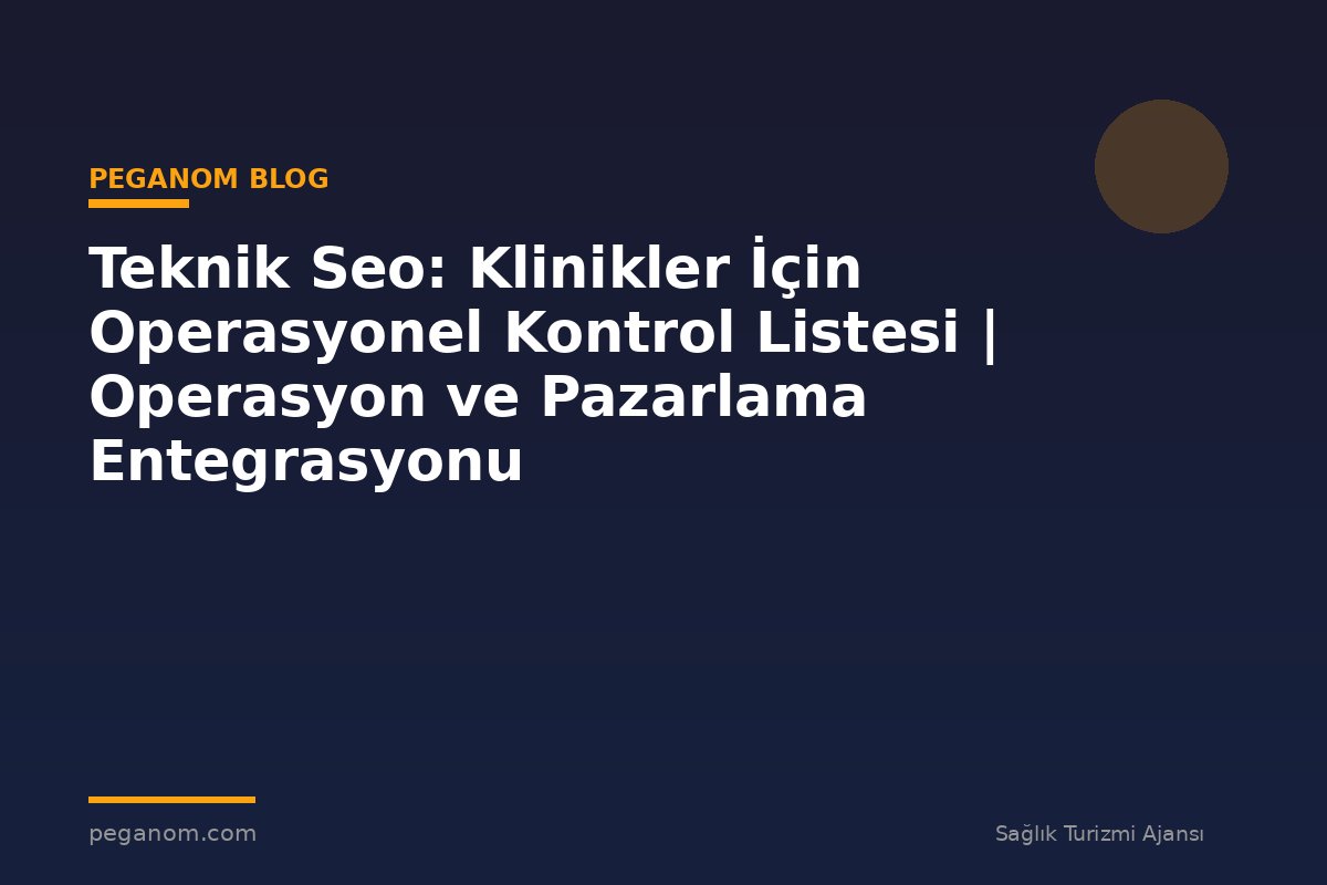 Teknik Seo: Klinikler İçin Operasyonel Kontrol Listesi | Operasyon ve Pazarlama Entegrasyonu