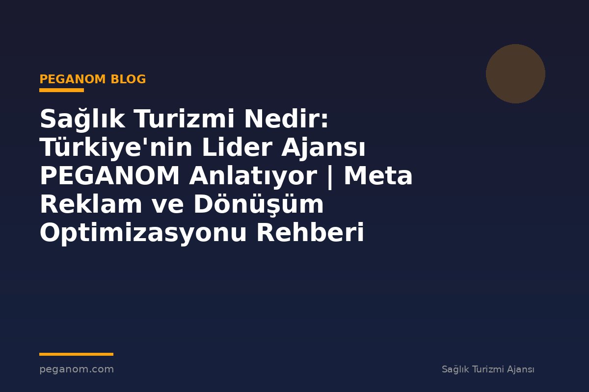 Sağlık Turizmi Nedir: Türkiye'nin Lider Ajansı PEGANOM Anlatıyor | Meta Reklam ve Dönüşüm Optimizasyonu Rehberi