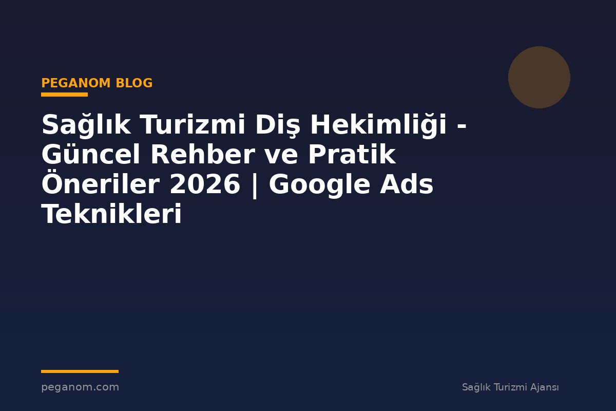 Sağlık Turizmi Diş Hekimliği - Güncel Rehber ve Pratik Öneriler 2026 | Google Ads Teknikleri