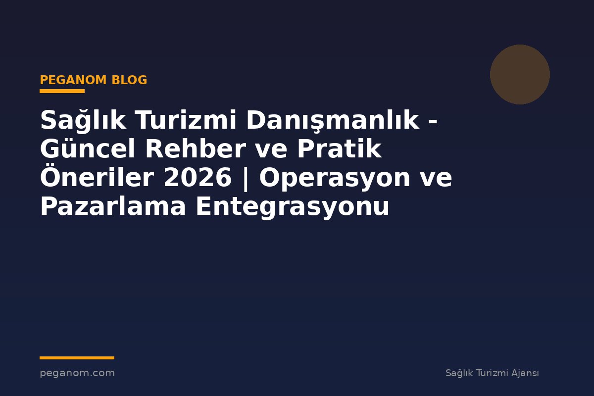 Sağlık Turizmi Danışmanlık - Güncel Rehber ve Pratik Öneriler 2026 | Operasyon ve Pazarlama Entegrasyonu