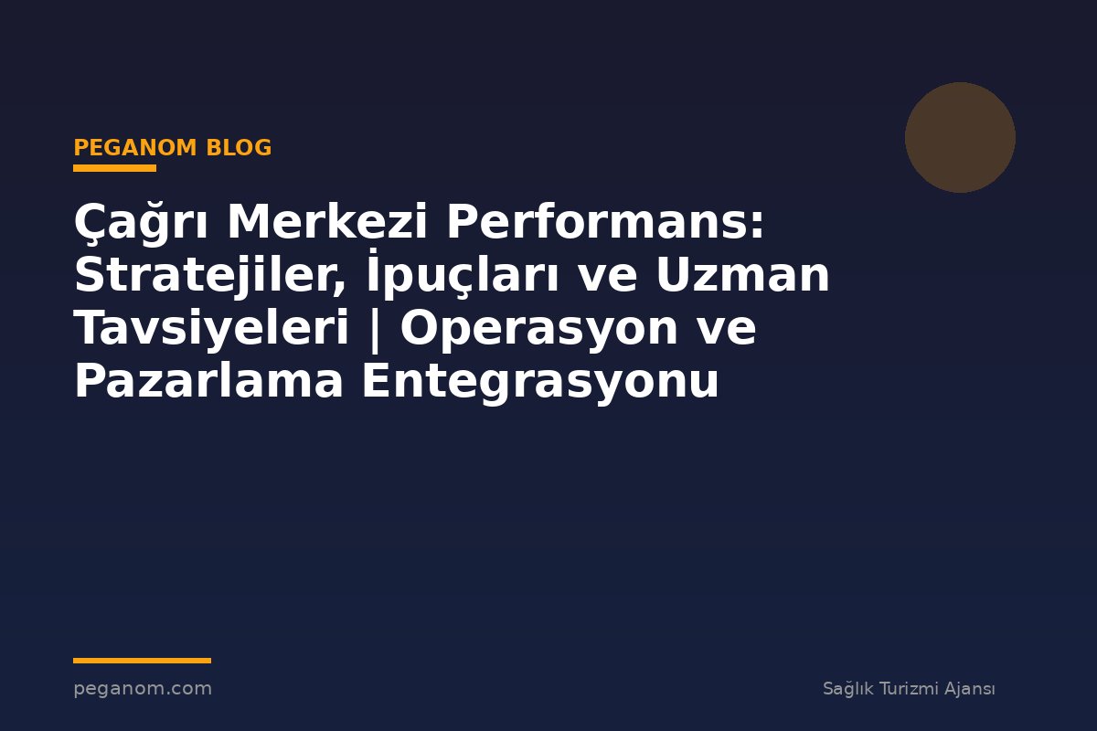 Çağrı Merkezi Performans: Stratejiler, İpuçları ve Uzman Tavsiyeleri | Operasyon ve Pazarlama Entegrasyonu