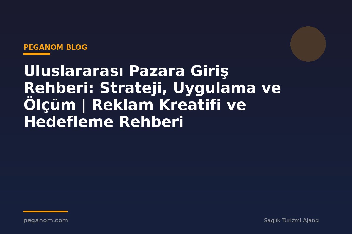 Uluslararası Pazara Giriş Rehberi: Strateji, Uygulama ve Ölçüm | Reklam Kreatifi ve Hedefleme Rehberi
