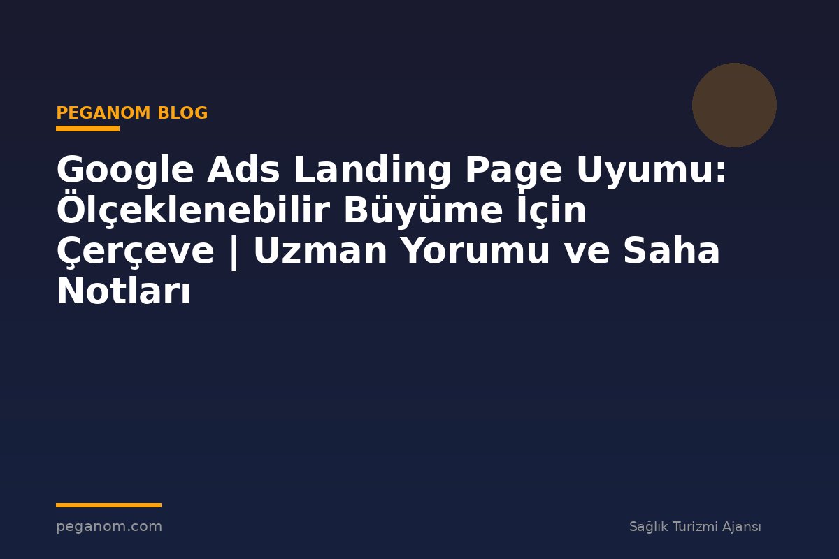 Google Ads Landing Page Uyumu: Ölçeklenebilir Büyüme İçin Çerçeve | Uzman Yorumu ve Saha Notları