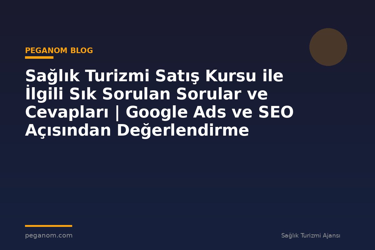 Sağlık Turizmi Satış Kursu ile İlgili Sık Sorulan Sorular ve Cevapları | Google Ads ve SEO Açısından Değerlendirme