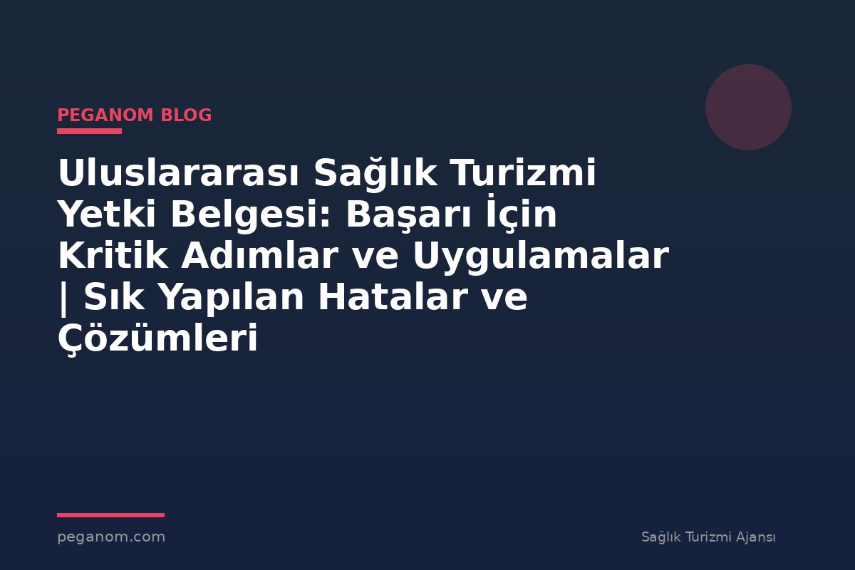 Uluslararası Sağlık Turizmi Yetki Belgesi: Başarı İçin Kritik Adımlar ve Uygulamalar | Sık Yapılan Hatalar ve Çözümleri