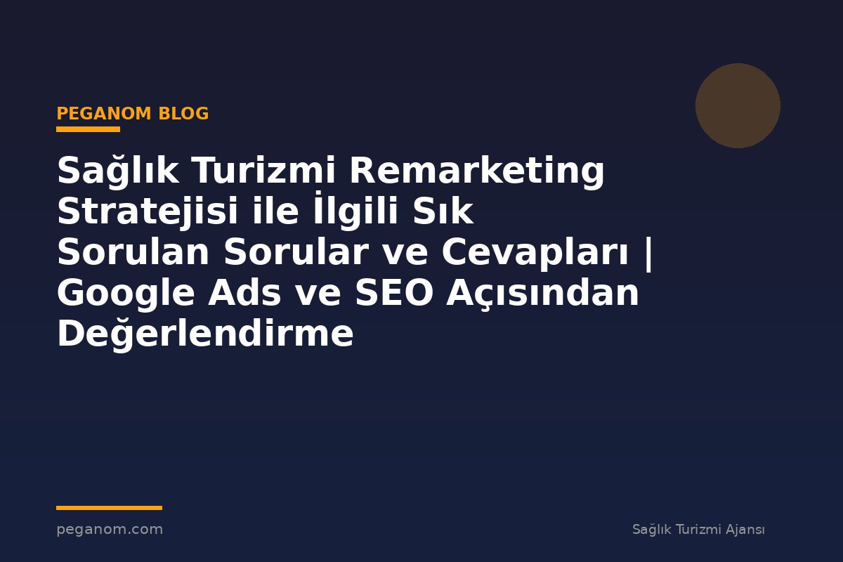 Sağlık Turizmi Remarketing Stratejisi ile İlgili Sık Sorulan Sorular ve Cevapları | Google Ads ve SEO Açısından Değerlendirme