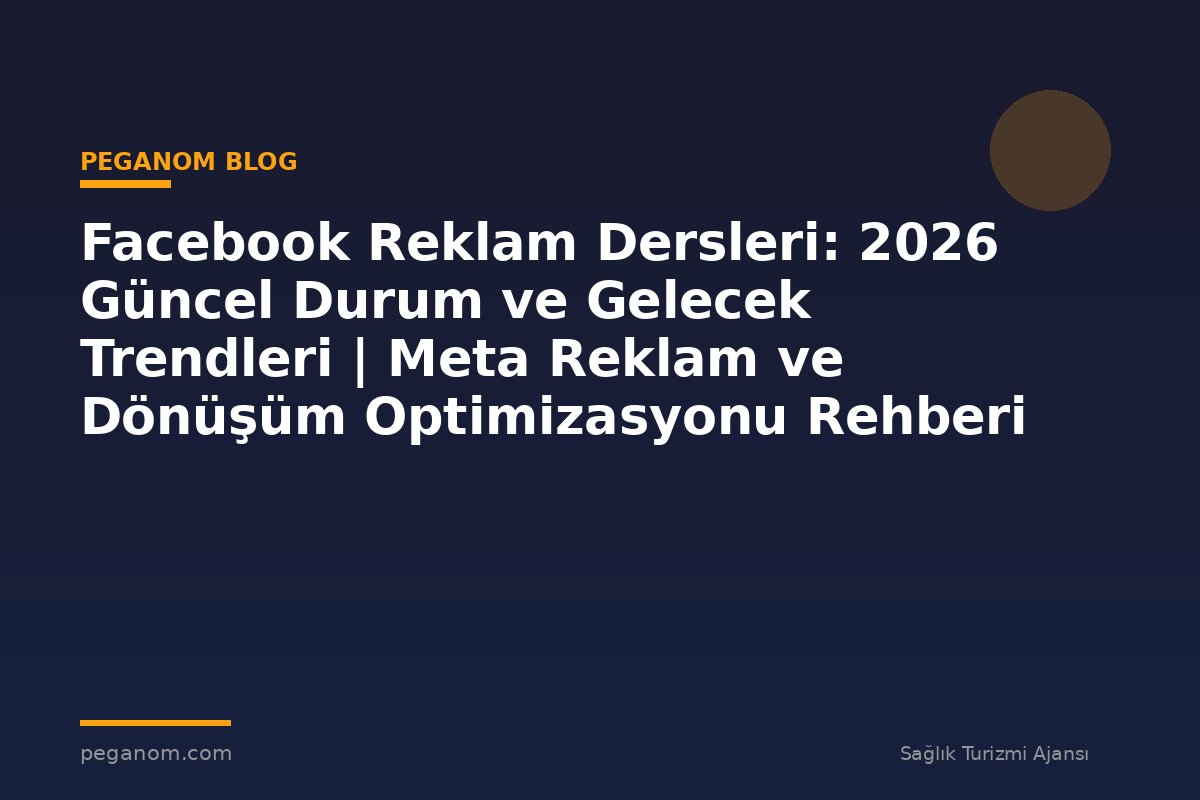 Facebook Reklam Dersleri: 2026 Güncel Durum ve Gelecek Trendleri | Meta Reklam ve Dönüşüm Optimizasyonu Rehberi
