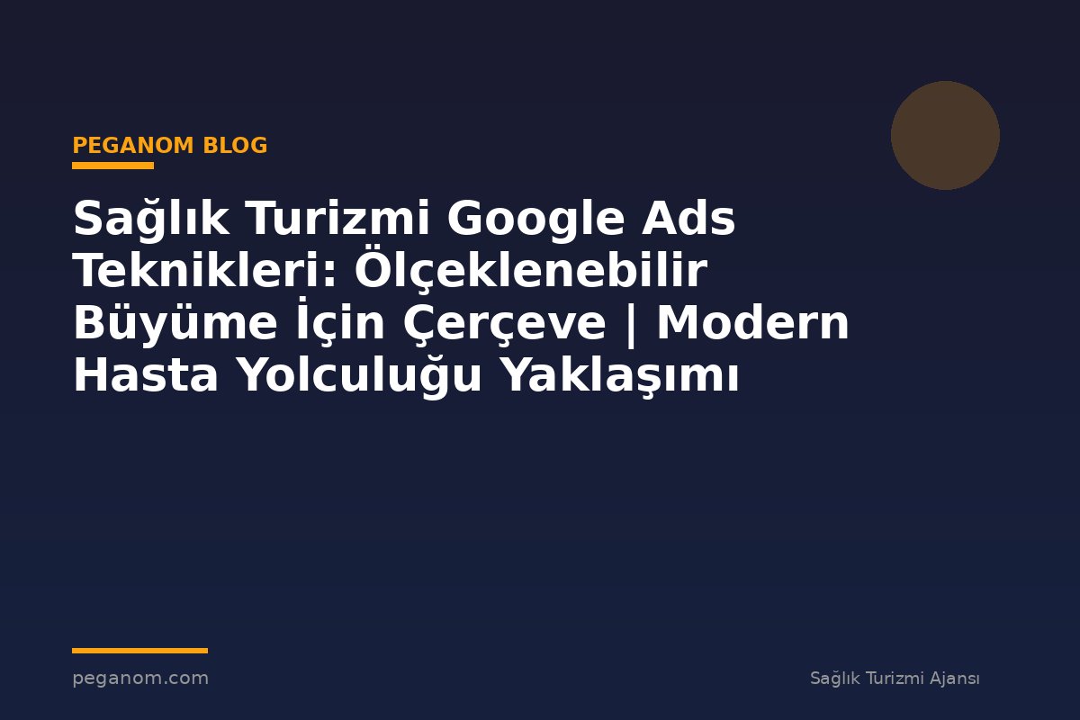 Sağlık Turizmi Google Ads Teknikleri: Ölçeklenebilir Büyüme İçin Çerçeve | Modern Hasta Yolculuğu Yaklaşımı