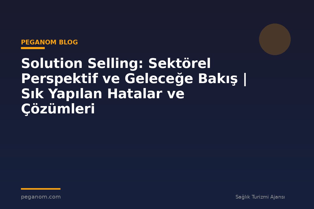 Solution Selling: Sektörel Perspektif ve Geleceğe Bakış | Sık Yapılan Hatalar ve Çözümleri