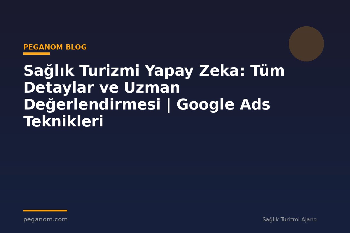 Sağlık Turizmi Yapay Zeka: Tüm Detaylar ve Uzman Değerlendirmesi | Google Ads Teknikleri