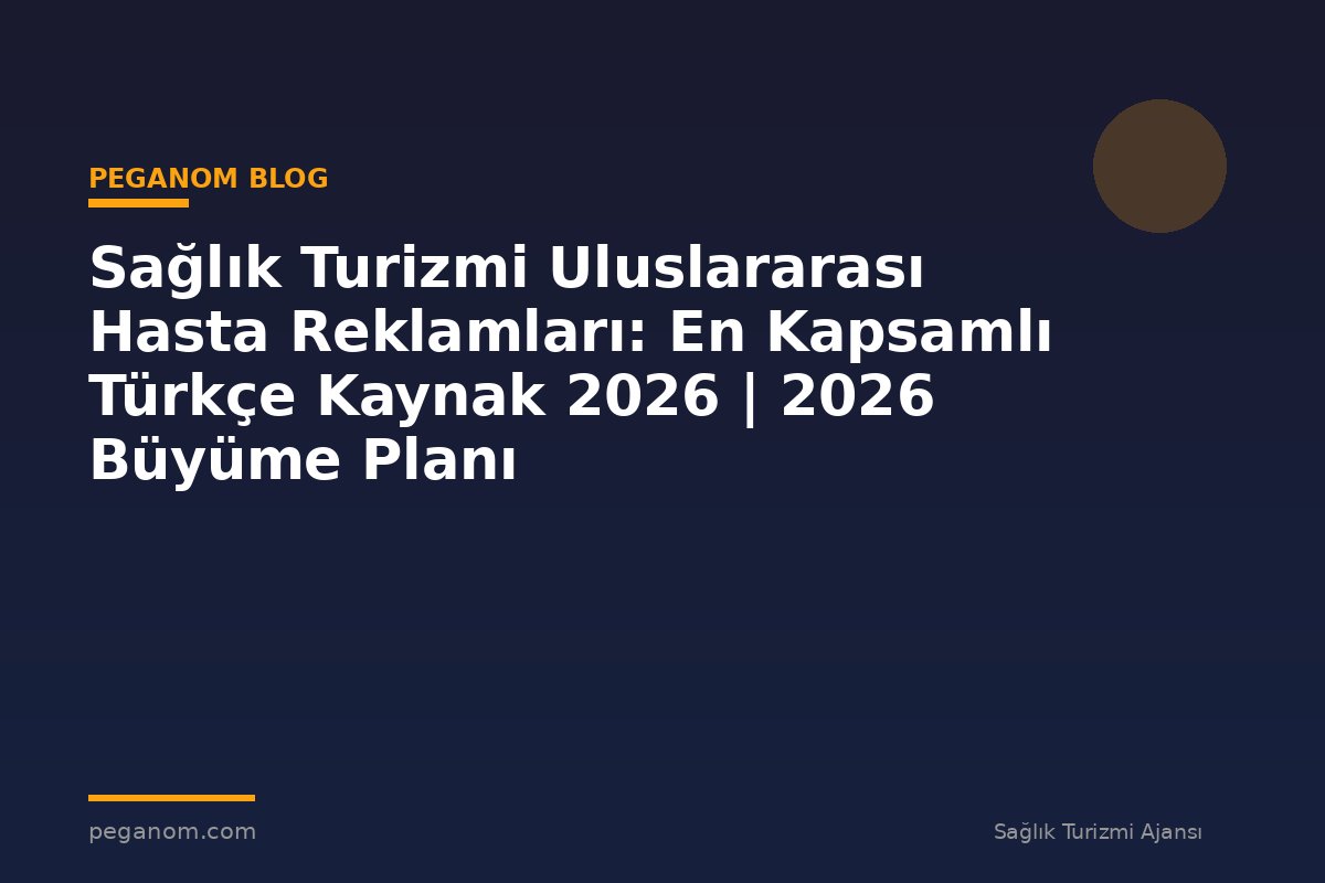 Sağlık Turizmi Uluslararası Hasta Reklamları: En Kapsamlı Türkçe Kaynak 2026 | 2026 Büyüme Planı