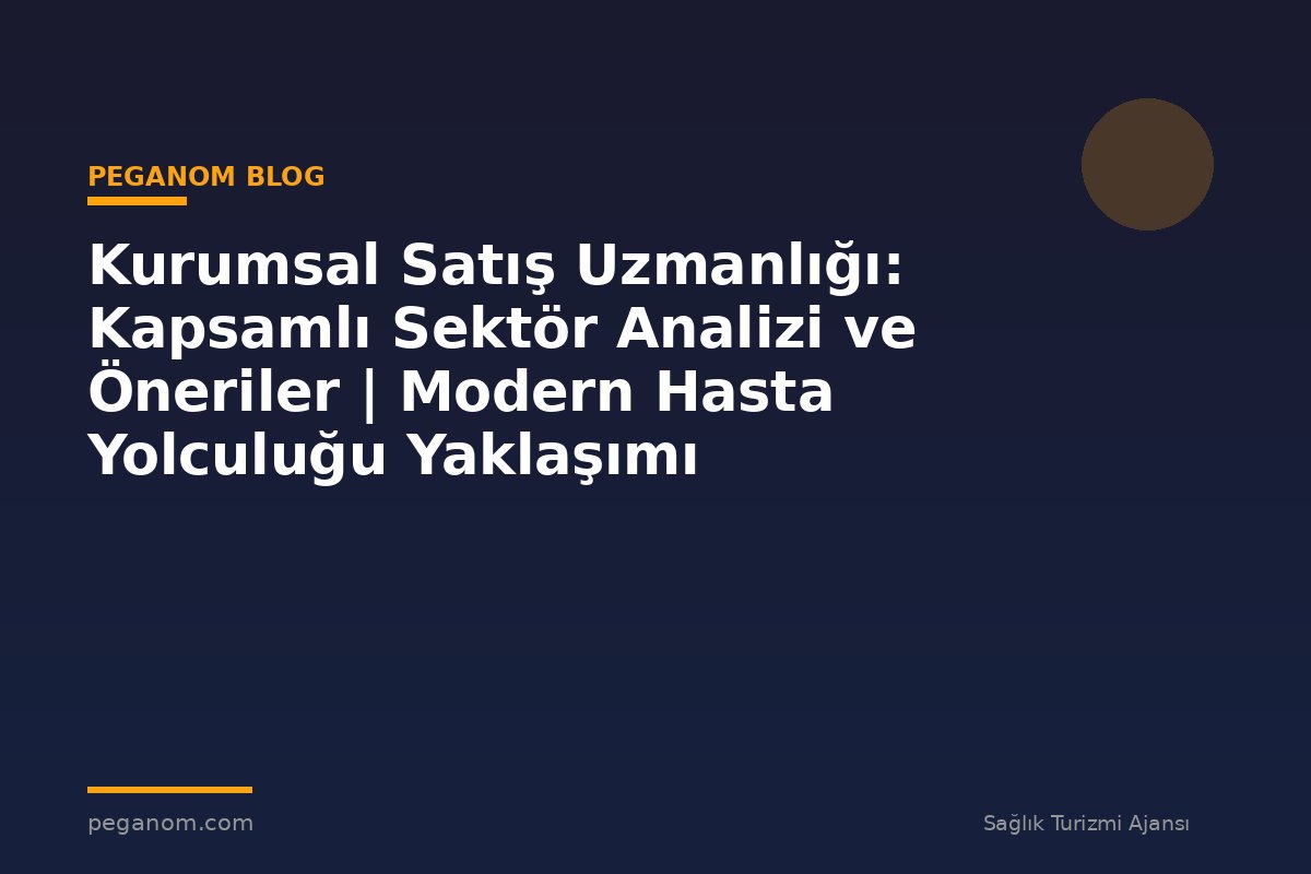 Kurumsal Satış Uzmanlığı: Kapsamlı Sektör Analizi ve Öneriler | Modern Hasta Yolculuğu Yaklaşımı