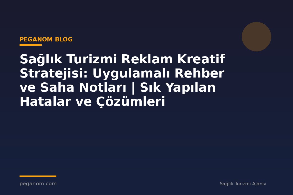 Sağlık Turizmi Reklam Kreatif Stratejisi: Uygulamalı Rehber ve Saha Notları | Sık Yapılan Hatalar ve Çözümleri