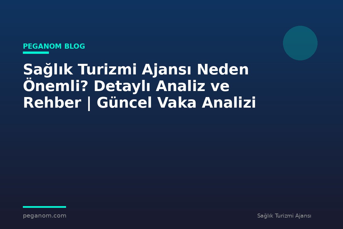 Sağlık Turizmi Ajansı Neden Önemli? Detaylı Analiz ve Rehber | Güncel Vaka Analizi