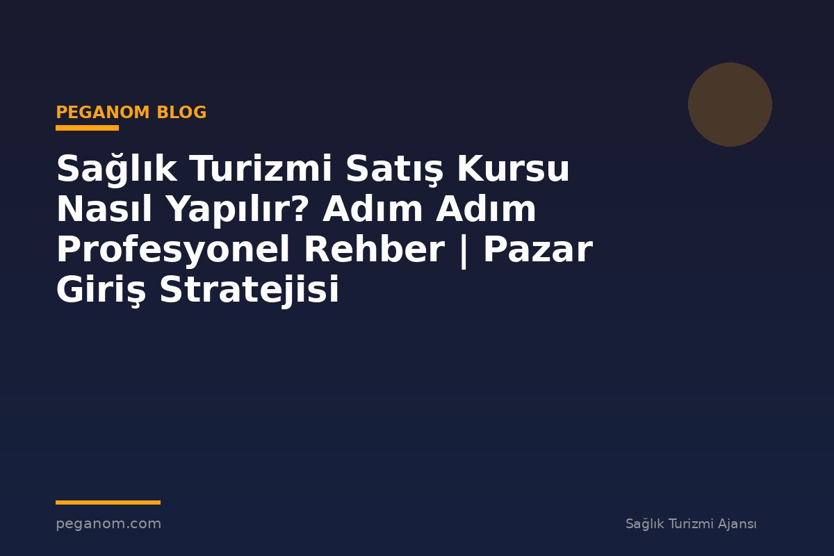 Sağlık Turizmi Satış Kursu Nasıl Yapılır? Adım Adım Profesyonel Rehber | Pazar Giriş Stratejisi