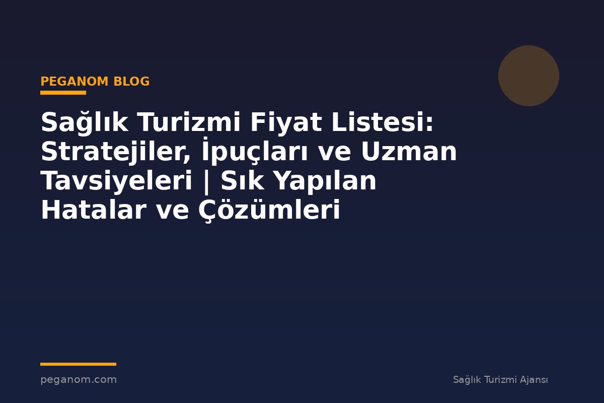 Sağlık Turizmi Fiyat Listesi: Stratejiler, İpuçları ve Uzman Tavsiyeleri | Sık Yapılan Hatalar ve Çözümleri
